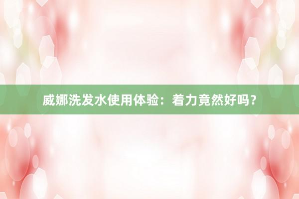 威娜洗发水使用体验：着力竟然好吗？